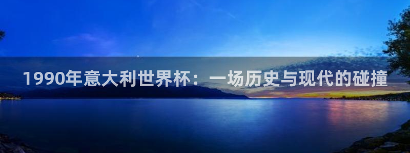世界杯官网:1990年意大利世界杯:一场历史与现代的碰撞